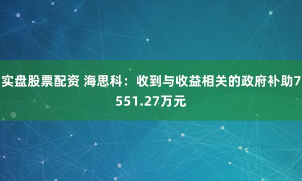 实盘股票配资 海思科：收到与收益相关的政府补助7551.27万元