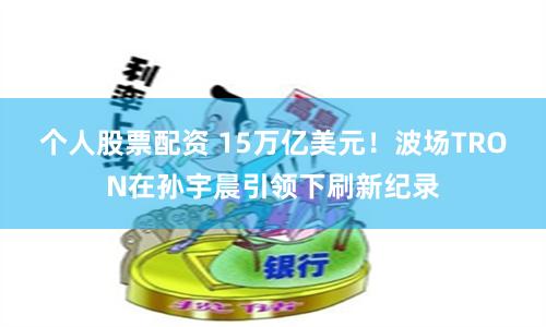 个人股票配资 15万亿美元！波场TRON在孙宇晨引领下刷新纪录