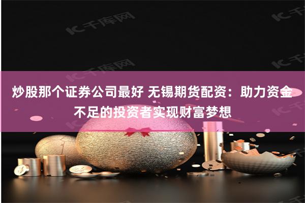 炒股那个证券公司最好 无锡期货配资：助力资金不足的投资者实现财富梦想