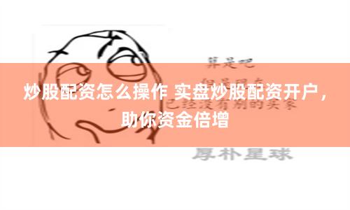 炒股配资怎么操作 实盘炒股配资开户，助你资金倍增