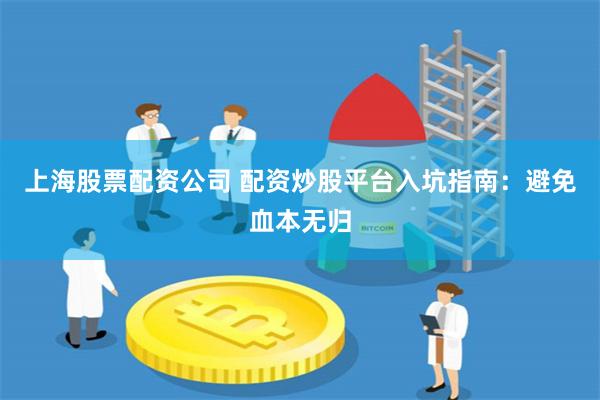 上海股票配资公司 配资炒股平台入坑指南：避免血本无归