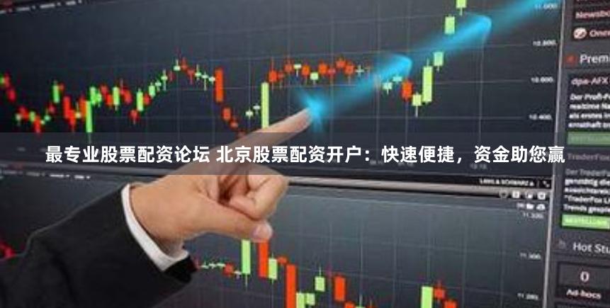 最专业股票配资论坛 北京股票配资开户：快速便捷，资金助您赢