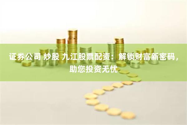 证券公司 炒股 九江股票配资：解锁财富新密码，助您投资无忧