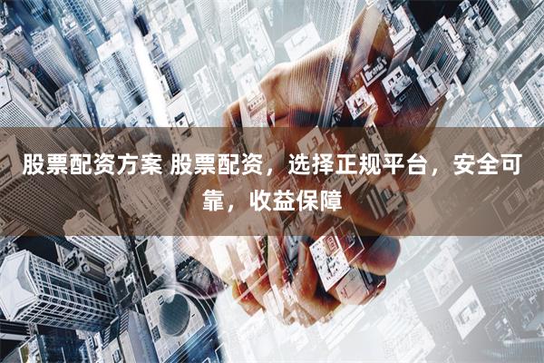 股票配资方案 股票配资，选择正规平台，安全可靠，收益保障