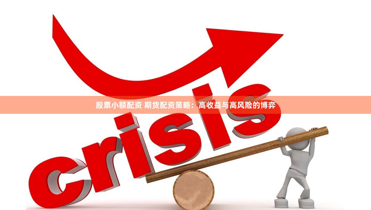 股票小额配资 期货配资策略：高收益与高风险的博弈