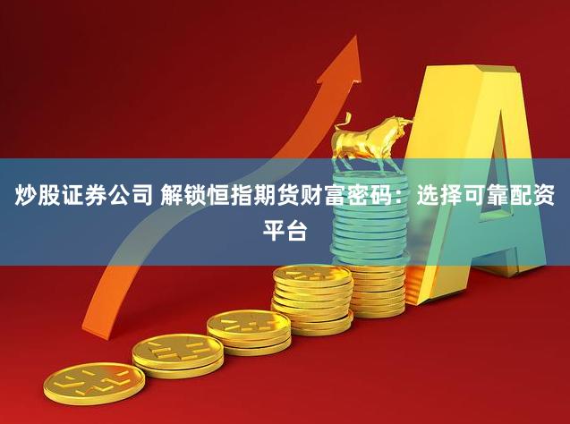 炒股证券公司 解锁恒指期货财富密码：选择可靠配资平台
