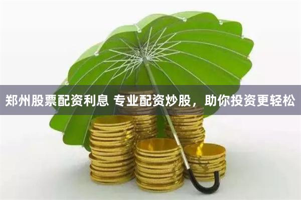 郑州股票配资利息 专业配资炒股，助你投资更轻松