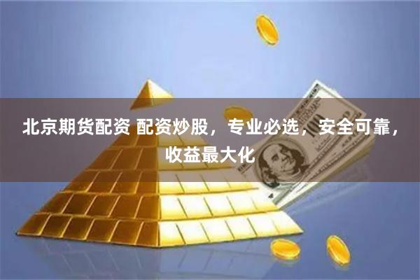 北京期货配资 配资炒股，专业必选，安全可靠，收益最大化