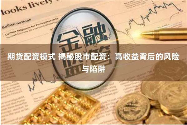 期货配资模式 揭秘股市配资：高收益背后的风险与陷阱