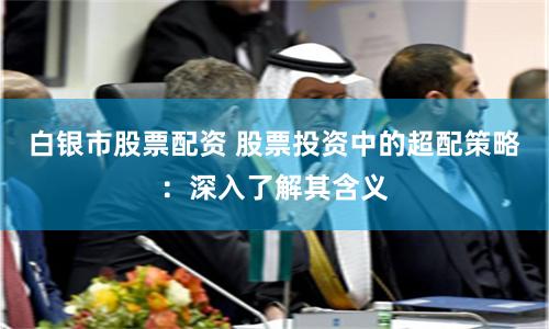 白银市股票配资 股票投资中的超配策略：深入了解其含义