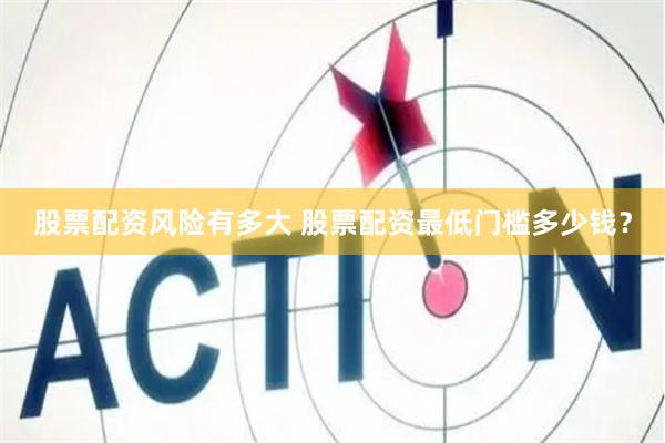 股票配资风险有多大 股票配资最低门槛多少钱？