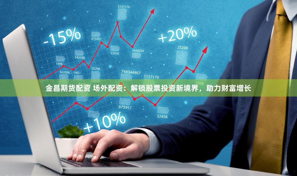 金昌期货配资 场外配资：解锁股票投资新境界，助力财富增长