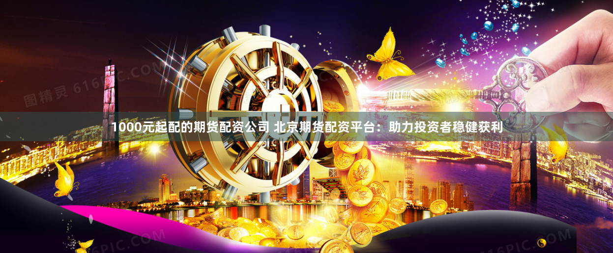 1000元起配的期货配资公司 北京期货配资平台：助力投资者稳健获利