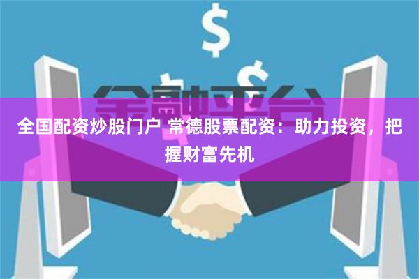 全国配资炒股门户 常德股票配资：助力投资，把握财富先机