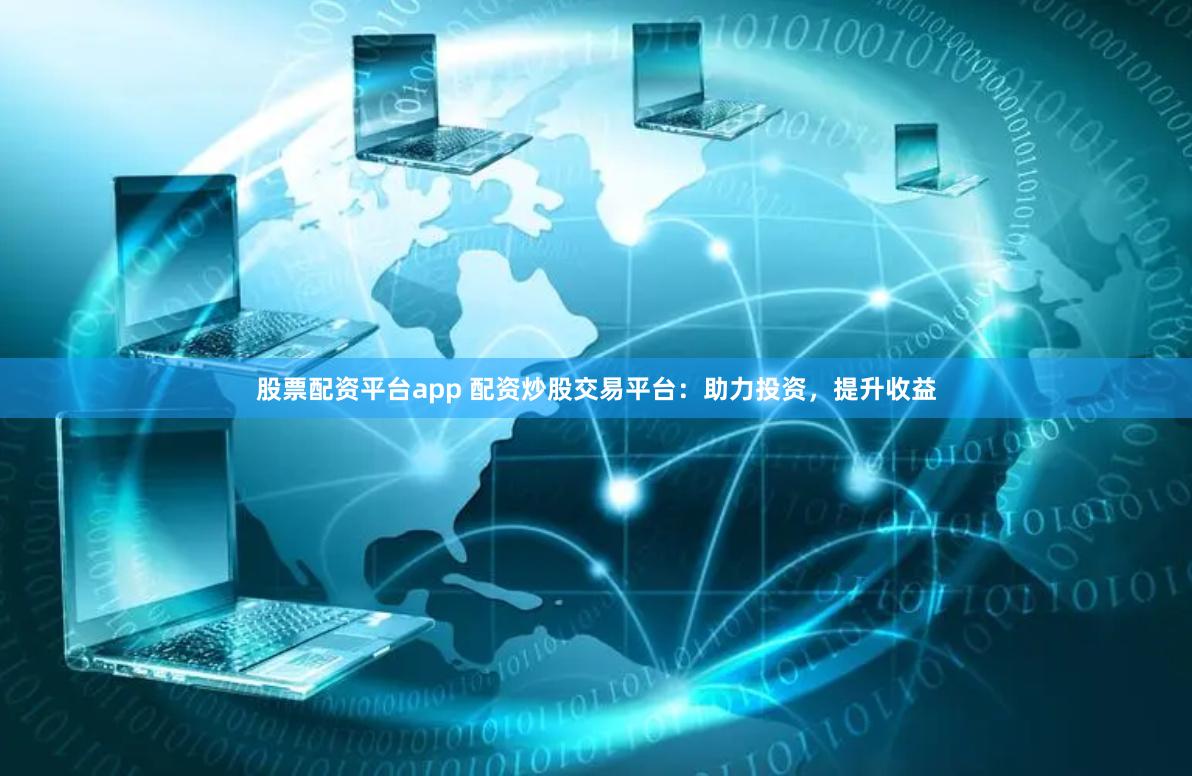 股票配资平台app 配资炒股交易平台：助力投资，提升收益