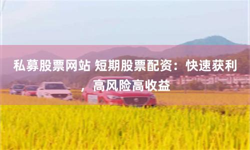 私募股票网站 短期股票配资：快速获利，高风险高收益