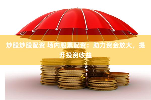 炒股炒股配资 场内股票配资：助力资金放大，提升投资收益