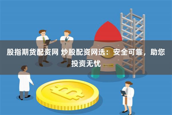 股指期货配资网 炒股配资网选：安全可靠，助您投资无忧