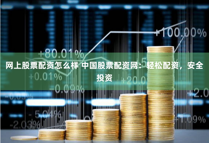 网上股票配资怎么样 中国股票配资网：轻松配资，安全投资