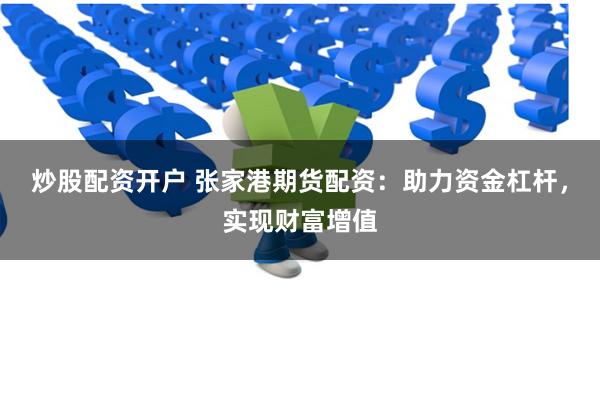 炒股配资开户 张家港期货配资：助力资金杠杆，实现财富增值