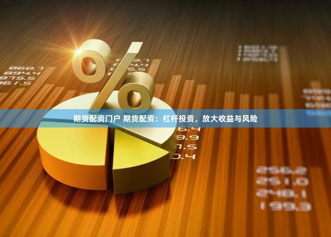 期货配资门户 期货配资：杠杆投资，放大收益与风险