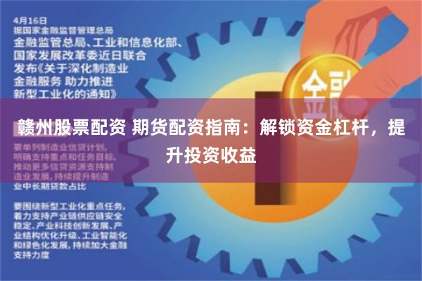赣州股票配资 期货配资指南：解锁资金杠杆，提升投资收益