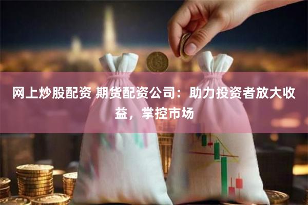 网上炒股配资 期货配资公司：助力投资者放大收益，掌控市场