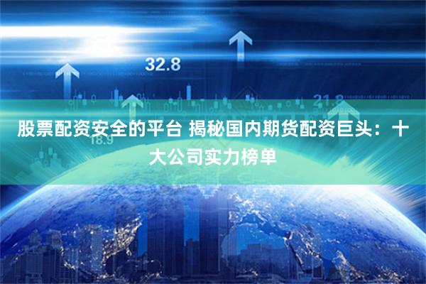 股票配资安全的平台 揭秘国内期货配资巨头：十大公司实力榜单