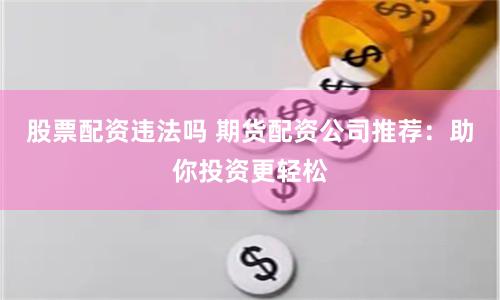 股票配资违法吗 期货配资公司推荐：助你投资更轻松