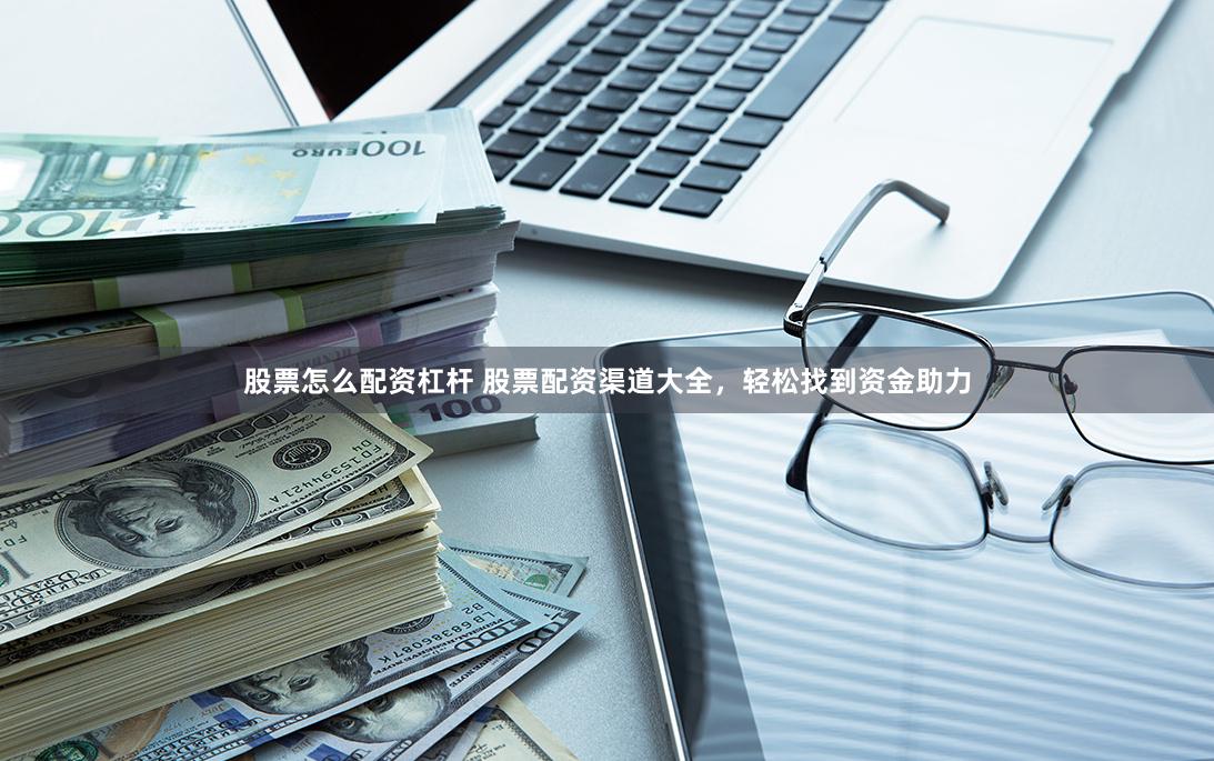 股票怎么配资杠杆 股票配资渠道大全，轻松找到资金助力