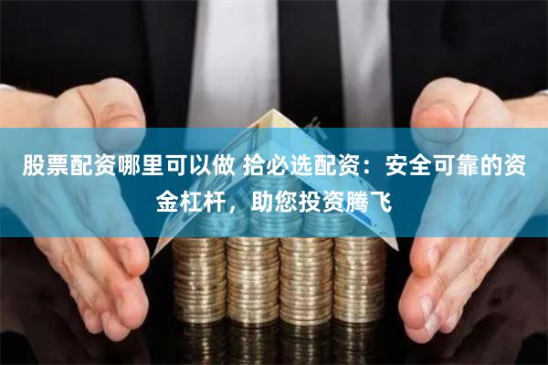 股票配资哪里可以做 拾必选配资：安全可靠的资金杠杆，助您投资腾飞