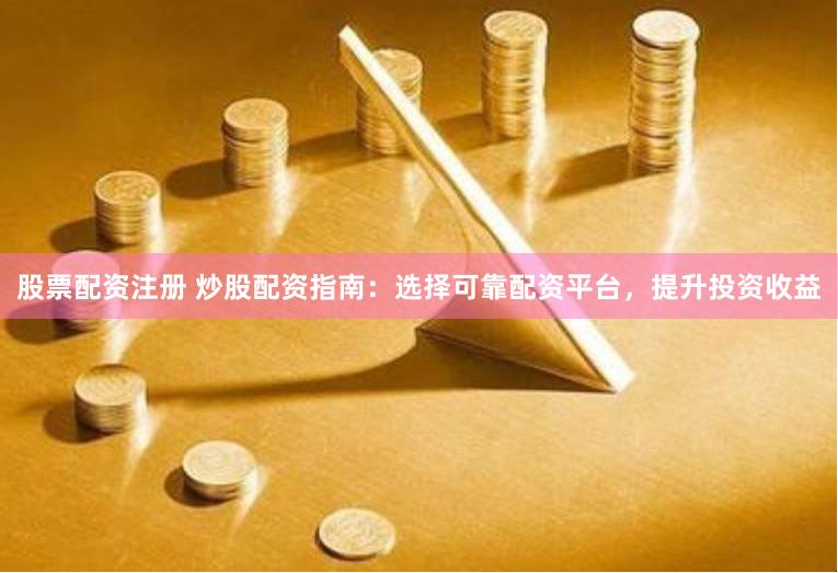 股票配资注册 炒股配资指南：选择可靠配资平台，提升投资收益