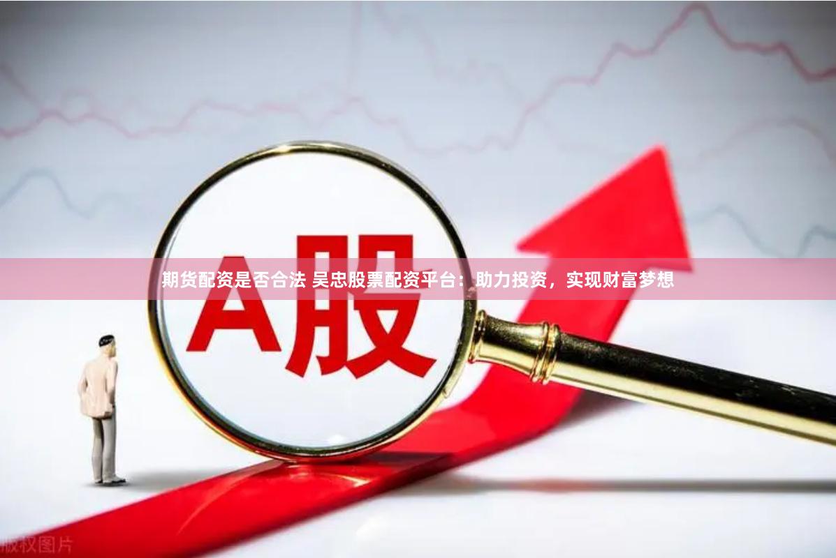 期货配资是否合法 吴忠股票配资平台：助力投资，实现财富梦想