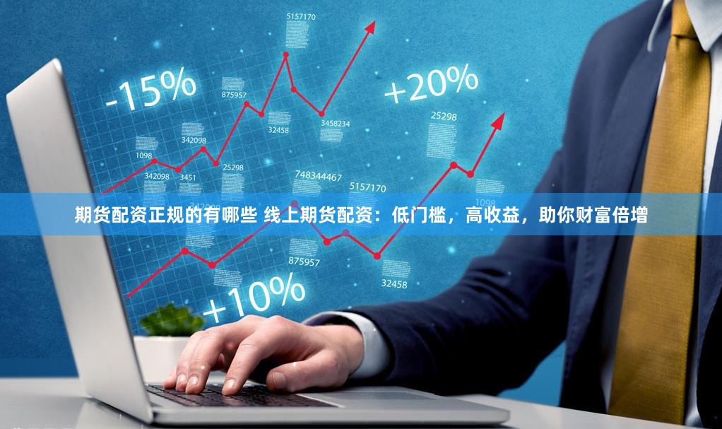 期货配资正规的有哪些 线上期货配资：低门槛，高收益，助你财富倍增