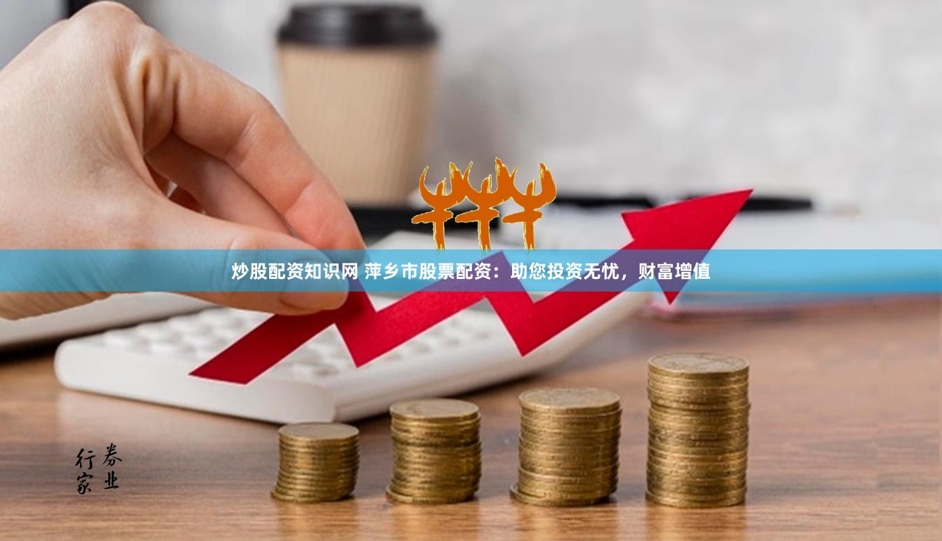 炒股配资知识网 萍乡市股票配资：助您投资无忧，财富增值