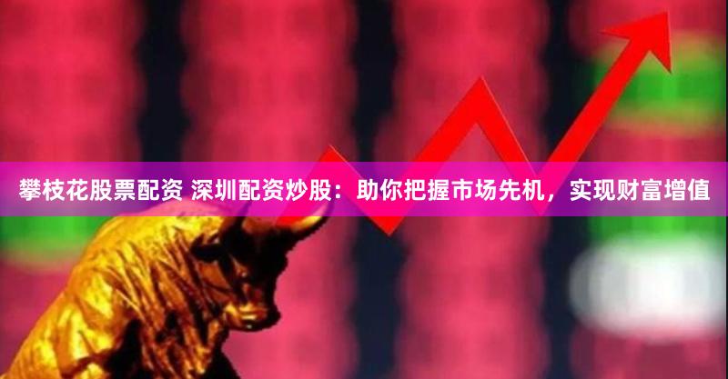攀枝花股票配资 深圳配资炒股：助你把握市场先机，实现财富增值