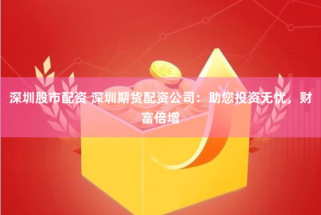 深圳股市配资 深圳期货配资公司：助您投资无忧，财富倍增