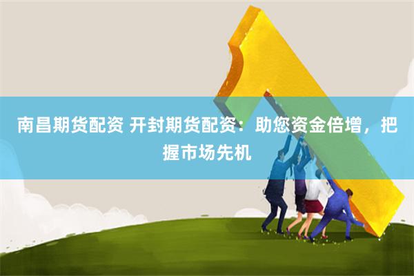 南昌期货配资 开封期货配资：助您资金倍增，把握市场先机