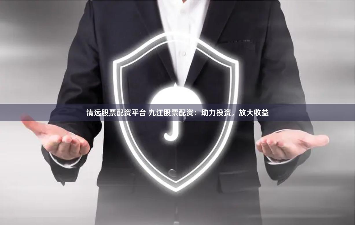 清远股票配资平台 九江股票配资：助力投资，放大收益