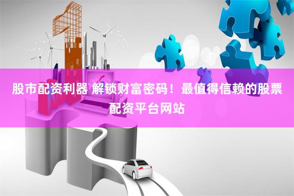 股市配资利器 解锁财富密码！最值得信赖的股票配资平台网站