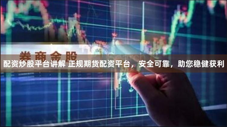 配资炒股平台讲解 正规期货配资平台，安全可靠，助您稳健获利