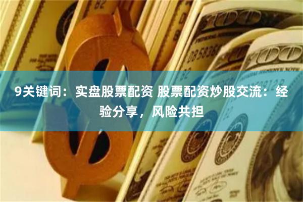 9关键词：实盘股票配资 股票配资炒股交流：经验分享，风险共担