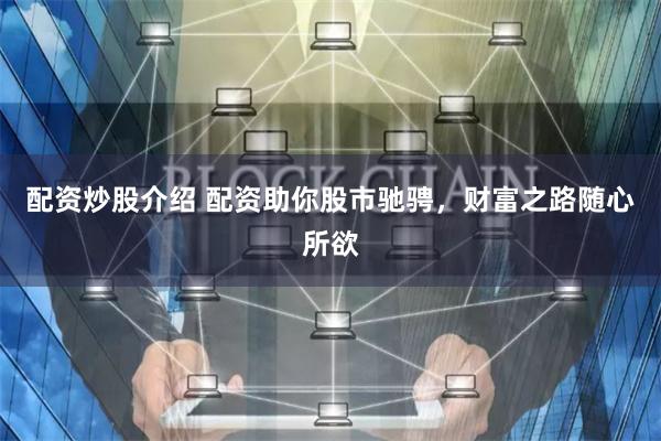 配资炒股介绍 配资助你股市驰骋，财富之路随心所欲