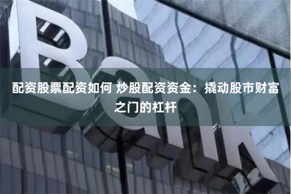 配资股票配资如何 炒股配资资金：撬动股市财富之门的杠杆