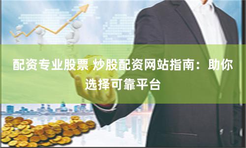 配资专业股票 炒股配资网站指南：助你选择可靠平台