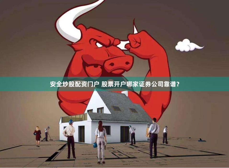 安全炒股配资门户 股票开户哪家证券公司靠谱？