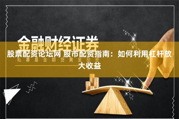 股票配资论坛网 股市配资指南：如何利用杠杆放大收益