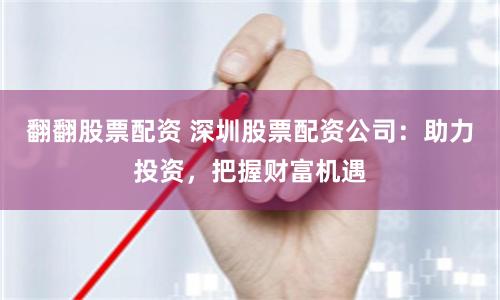 翻翻股票配资 深圳股票配资公司：助力投资，把握财富机遇