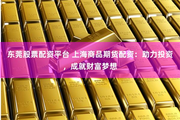 东莞股票配资平台 上海商品期货配资：助力投资，成就财富梦想