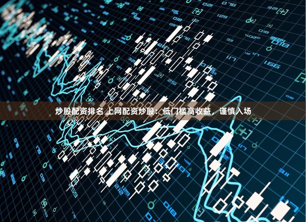 炒股配资排名 上网配资炒股：低门槛高收益，谨慎入场